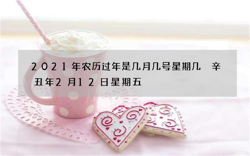 2021年农历过年是几月几号星期几 辛丑年2月12日星期五